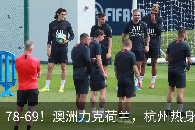 78-69！澳洲力克荷兰，杭州热身赛横向对比，中国男篮真实实力彻底看清